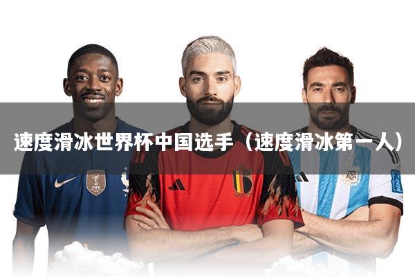 速度滑冰世界杯中国选手（速度滑冰第一人）