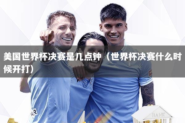 美国世界杯决赛是几点钟(世界杯决赛什么时候开打)