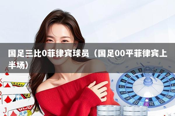 国足三比0菲律宾球员（国足00平菲律宾上半场）